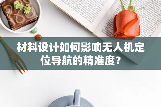 材料设计如何影响无人机定位导航的精准度？