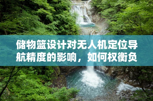 储物篮设计对无人机定位导航精度的影响，如何权衡负载与精准？