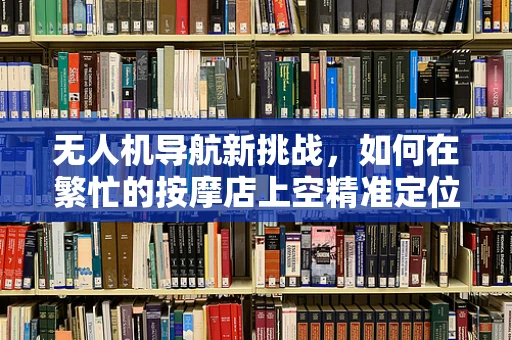 无人机导航新挑战，如何在繁忙的按摩店上空精准定位？