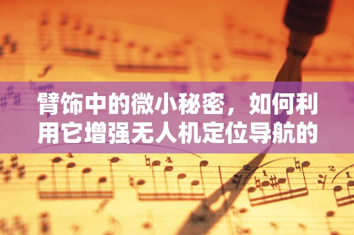臂饰中的微小秘密，如何利用它增强无人机定位导航的准确性？