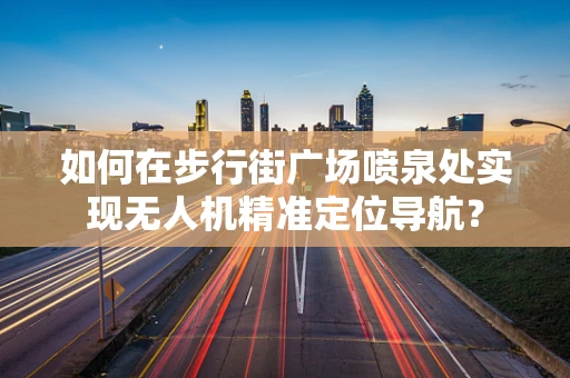 如何在步行街广场喷泉处实现无人机精准定位导航？