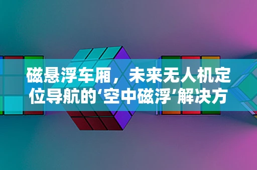 磁悬浮车厢，未来无人机定位导航的‘空中磁浮’解决方案？
