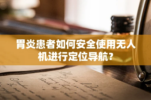 胃炎患者如何安全使用无人机进行定位导航？