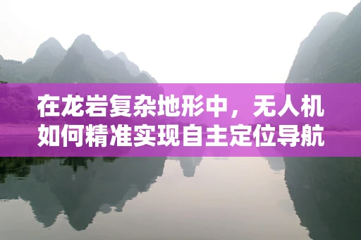 在龙岩复杂地形中，无人机如何精准实现自主定位导航？