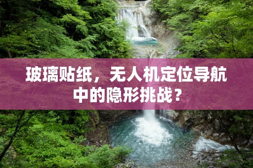 玻璃贴纸，无人机定位导航中的隐形挑战？