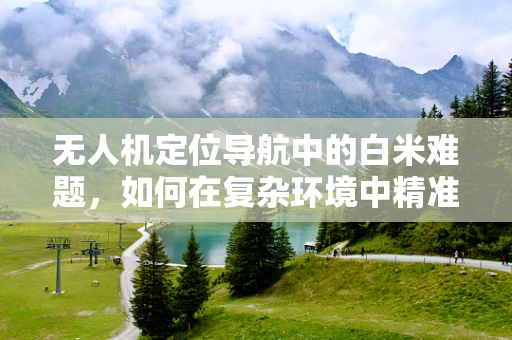 无人机定位导航中的白米难题，如何在复杂环境中精准着陆？