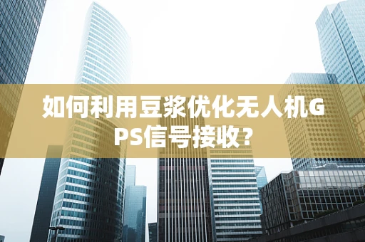 如何利用豆浆优化无人机GPS信号接收？