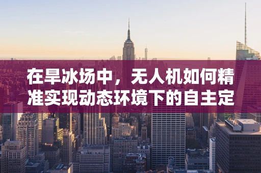 在旱冰场中，无人机如何精准实现动态环境下的自主定位导航？