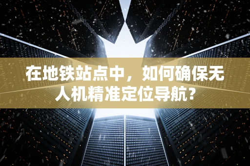 在地铁站点中，如何确保无人机精准定位导航？