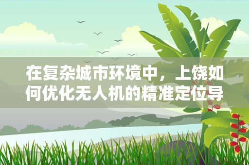 在复杂城市环境中，上饶如何优化无人机的精准定位导航？