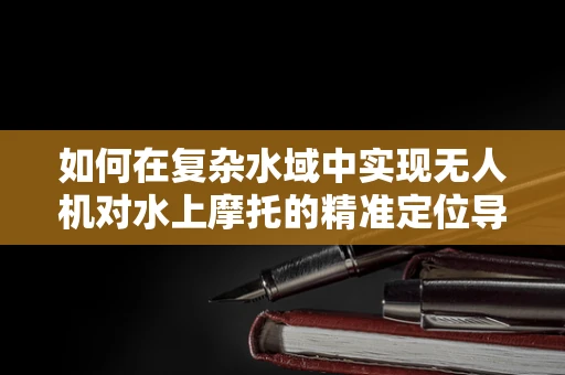 如何在复杂水域中实现无人机对水上摩托的精准定位导航？