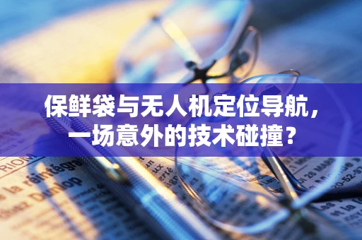 保鲜袋与无人机定位导航，一场意外的技术碰撞？