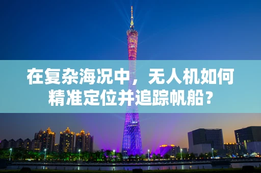 在复杂海况中，无人机如何精准定位并追踪帆船？