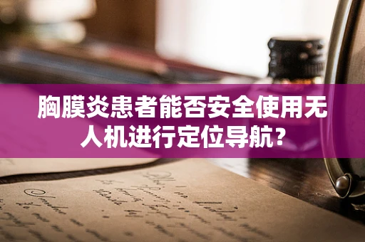 胸膜炎患者能否安全使用无人机进行定位导航？