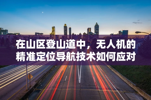 在山区登山道中，无人机的精准定位导航技术如何应对复杂地形挑战？