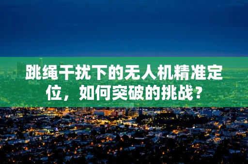 跳绳干扰下的无人机精准定位，如何突破的挑战？