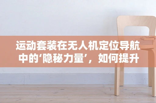 运动套装在无人机定位导航中的‘隐秘力量’，如何提升精准度？