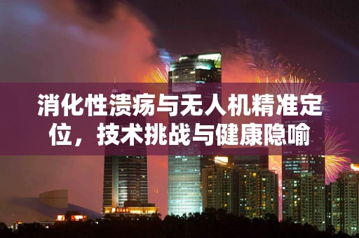 消化性溃疡与无人机精准定位，技术挑战与健康隐喻