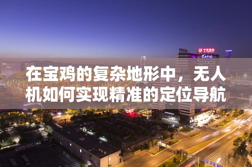 在宝鸡的复杂地形中，无人机如何实现精准的定位导航？