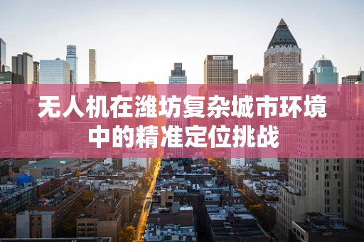 无人机在潍坊复杂城市环境中的精准定位挑战