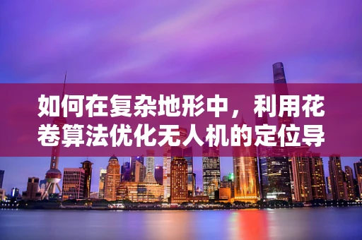 如何在复杂地形中，利用花卷算法优化无人机的定位导航？