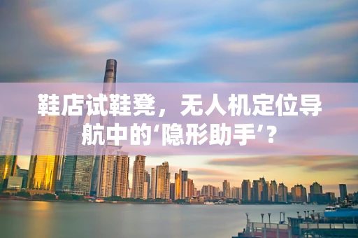 鞋店试鞋凳，无人机定位导航中的‘隐形助手’？