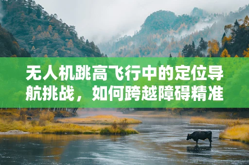 无人机跳高飞行中的定位导航挑战，如何跨越障碍精准定位？