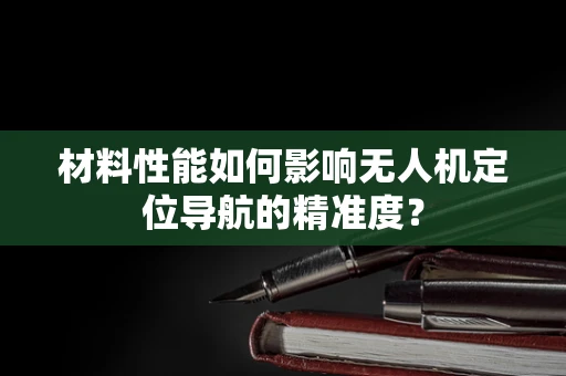 材料性能如何影响无人机定位导航的精准度？