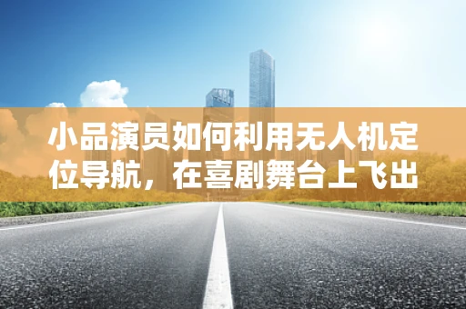 小品演员如何利用无人机定位导航，在喜剧舞台上飞出新高度？