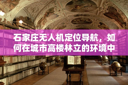 石家庄无人机定位导航，如何在城市高楼林立的环境中精准导航？