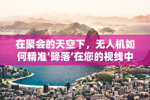 在聚会的天空下，无人机如何精准‘降落’在您的视线中？