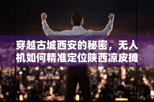 穿越古城西安的秘密，无人机如何精准定位陕西凉皮摊？