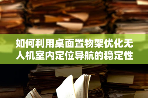 如何利用桌面置物架优化无人机室内定位导航的稳定性？