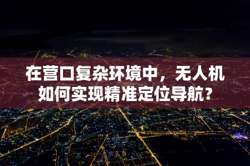 在营口复杂环境中，无人机如何实现精准定位导航？