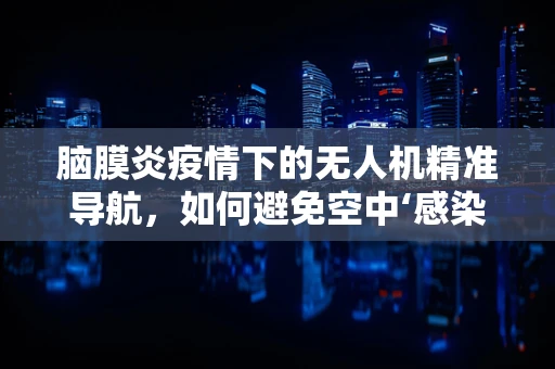 脑膜炎疫情下的无人机精准导航，如何避免空中‘感染’？
