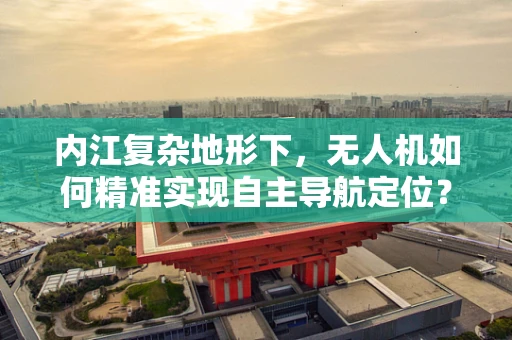 内江复杂地形下，无人机如何精准实现自主导航定位？