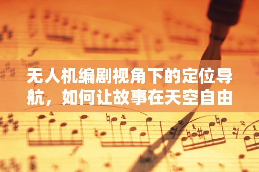 无人机编剧视角下的定位导航，如何让故事在天空自由翱翔？
