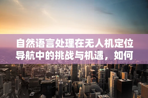 自然语言处理在无人机定位导航中的挑战与机遇，如何精准解析指令？
