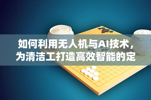 如何利用无人机与AI技术，为清洁工打造高效智能的定位导航系统？