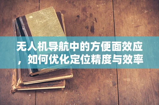 无人机导航中的方便面效应，如何优化定位精度与效率的平衡？