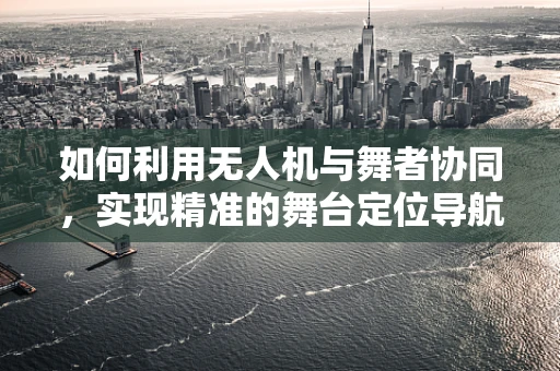 如何利用无人机与舞者协同，实现精准的舞台定位导航？