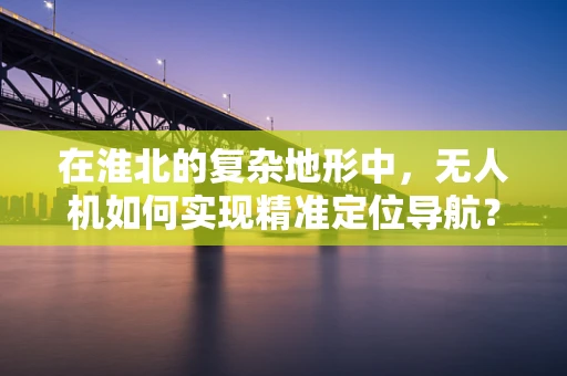 在淮北的复杂地形中，无人机如何实现精准定位导航？