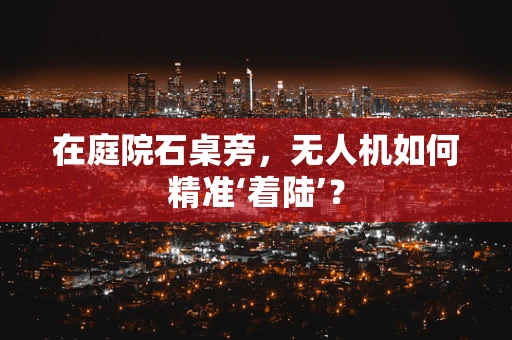 在庭院石桌旁，无人机如何精准‘着陆’？