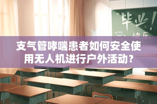 支气管哮喘患者如何安全使用无人机进行户外活动？