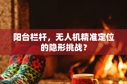 阳台栏杆，无人机精准定位的隐形挑战？