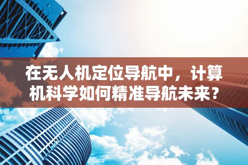 在无人机定位导航中，计算机科学如何精准导航未来？