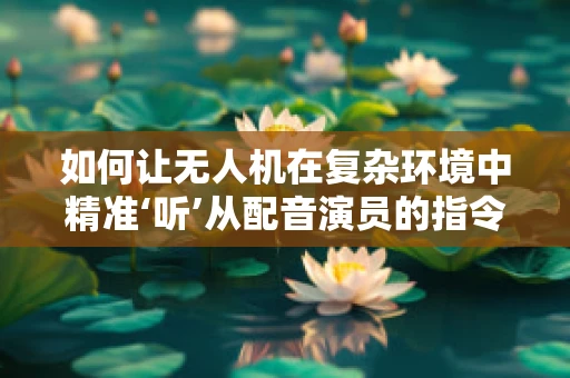 如何让无人机在复杂环境中精准‘听’从配音演员的指令？