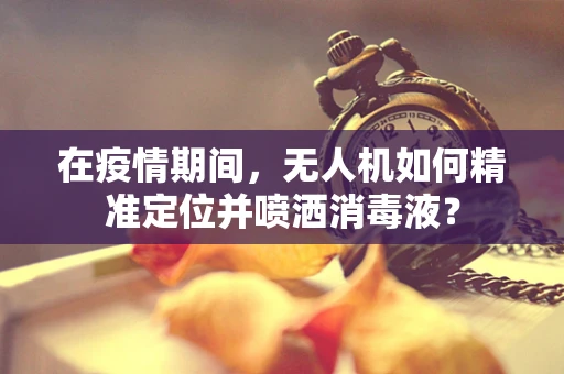 在疫情期间，无人机如何精准定位并喷洒消毒液？