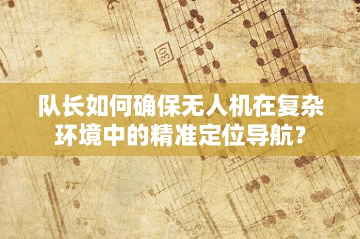 队长如何确保无人机在复杂环境中的精准定位导航？