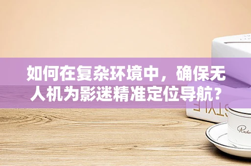 如何在复杂环境中，确保无人机为影迷精准定位导航？